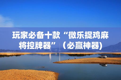 玩家必备十款“微乐捉鸡麻将控牌器”（必赢神器)