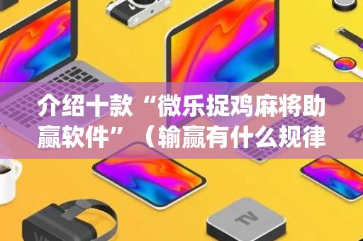 介绍十款“微乐捉鸡麻将助赢软件”（输赢有什么规律)