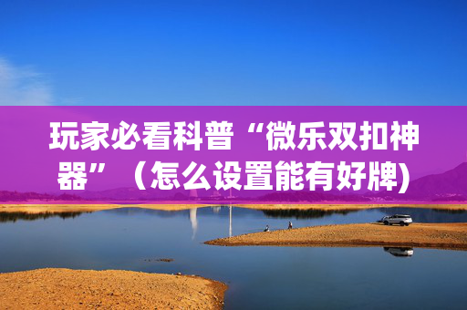 玩家必看科普“微乐双扣神器”（怎么设置能有好牌)