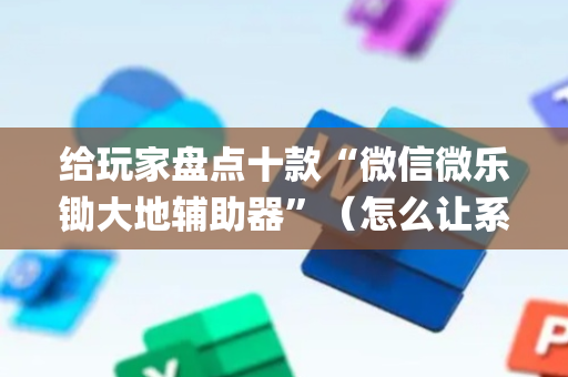 给玩家盘点十款“微信微乐锄大地辅助器”（怎么让系统给自己好牌)