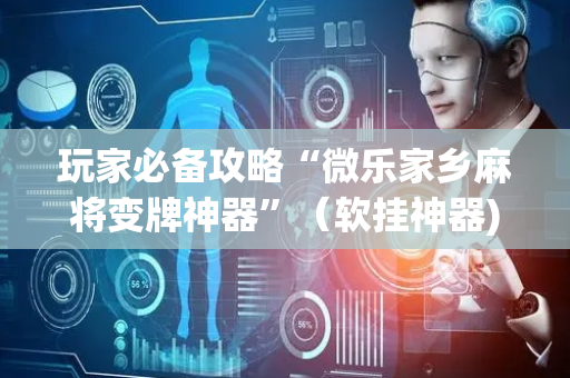 玩家必备攻略“微乐家乡麻将变牌神器”（软挂神器)