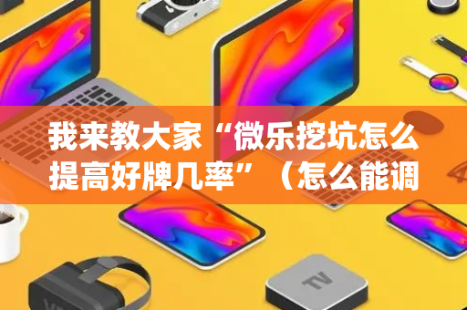 我来教大家“微乐挖坑怎么提高好牌几率”（怎么能调好牌)