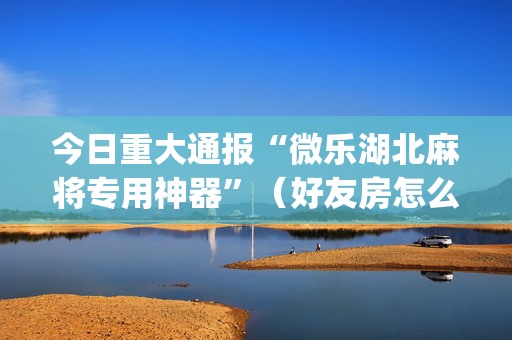 今日重大通报“微乐湖北麻将专用神器”（好友房怎么才能赢)