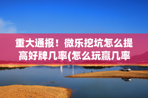 重大通报！微乐挖坑怎么提高好牌几率(怎么玩赢几率大)