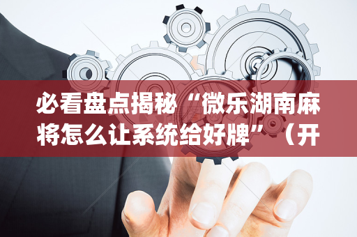必看盘点揭秘“微乐湖南麻将怎么让系统给好牌”（开挂辅助脚本)