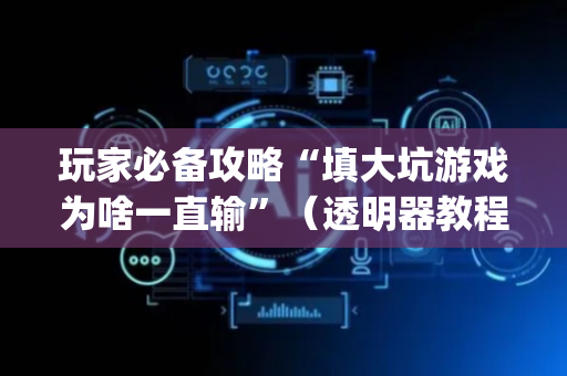 玩家必备攻略“填大坑游戏为啥一直输”（透明器教程)