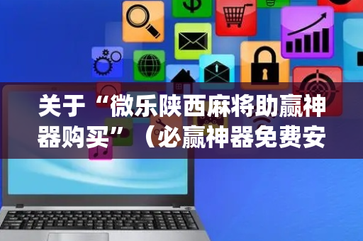 关于“微乐陕西麻将助赢神器购买”（必赢神器免费安装)