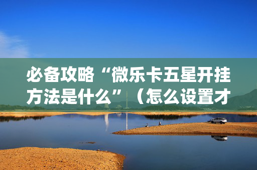 必备攻略“微乐卡五星开挂方法是什么”（怎么设置才能赢)