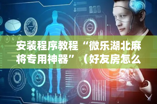 安装程序教程“微乐湖北麻将专用神器”（好友房怎么才能赢)
