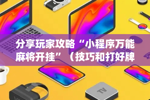 分享玩家攻略“小程序万能麻将开挂”（技巧和打好牌方法)