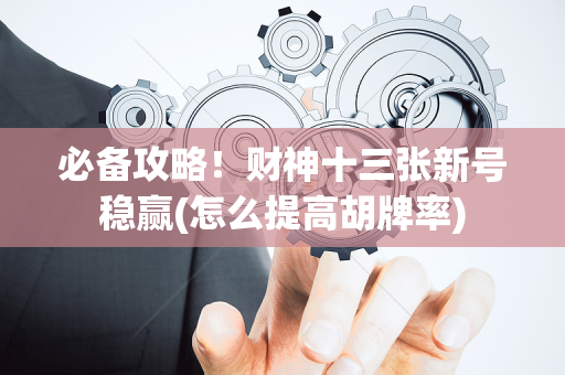 必备攻略！财神十三张新号稳赢(怎么提高胡牌率)