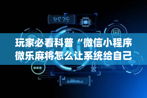 玩家必看科普“微信小程序微乐麻将怎么让系统给自己好牌”（辅助神器免费)