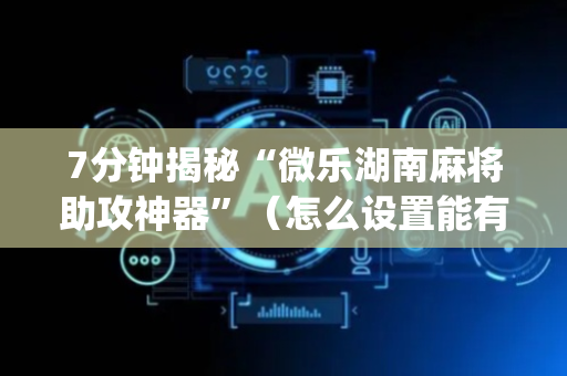 7分钟揭秘“微乐湖南麻将助攻神器”（怎么设置能有好牌)