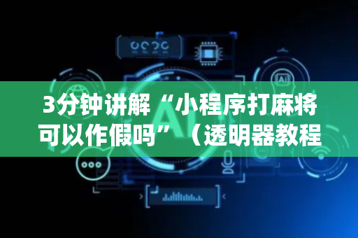 3分钟讲解“小程序打麻将可以作假吗”（透明器教程)