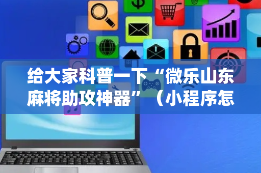 给大家科普一下“微乐山东麻将助攻神器”（小程序怎么才会赢)