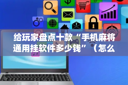 给玩家盘点十款“手机麻将通用挂软件多少钱”（怎么设置才能赢)