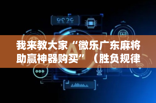 我来教大家“微乐广东麻将助赢神器购买”（胜负规律拿好牌)