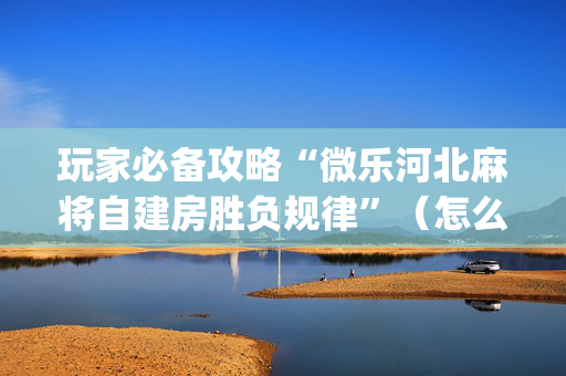 玩家必备攻略“微乐河北麻将自建房胜负规律”（怎么设置才能赢)