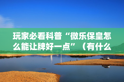 玩家必看科普“微乐保皇怎么能让牌好一点”（有什么规律)