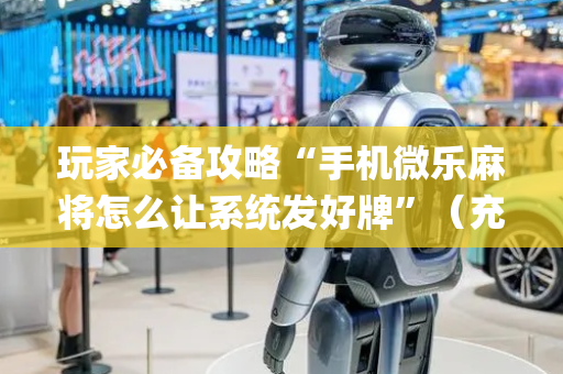 玩家必备攻略“手机微乐麻将怎么让系统发好牌”（充会员胜率高)