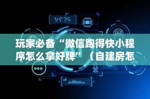 玩家必备“微信跑得快小程序怎么拿好牌”（自建房怎么赢)