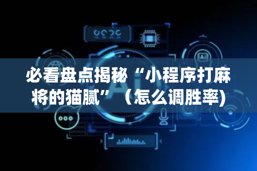 必看盘点揭秘“小程序打麻将的猫腻”（怎么调胜率)