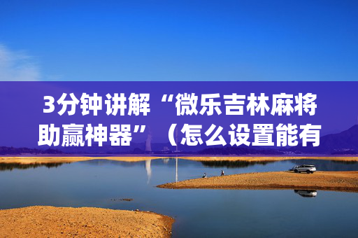 3分钟讲解“微乐吉林麻将助赢神器”（怎么设置能有好牌)
