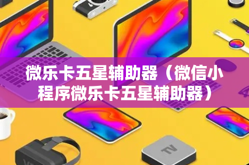 微乐卡五星辅助器（微信小程序微乐卡五星辅助器）
