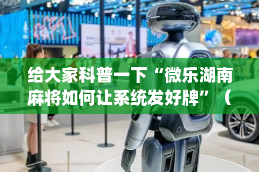 给大家科普一下“微乐湖南麻将如何让系统发好牌”（小程序辅助软件)