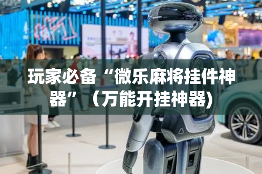 玩家必备“微乐麻将挂件神器”（万能开挂神器)