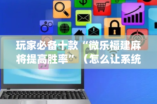 玩家必备十款“微乐福建麻将提高胜率”（怎么让系统给自己好牌)