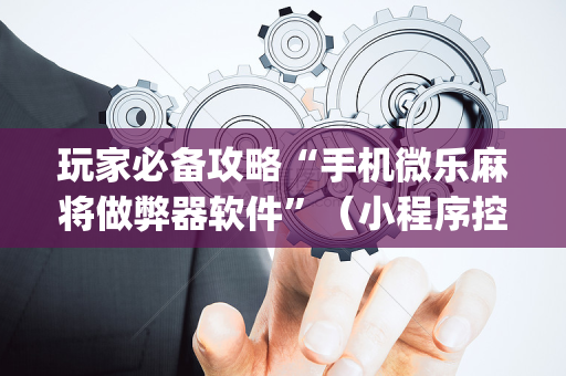 玩家必备攻略“手机微乐麻将做弊器软件”（小程序控牌器)