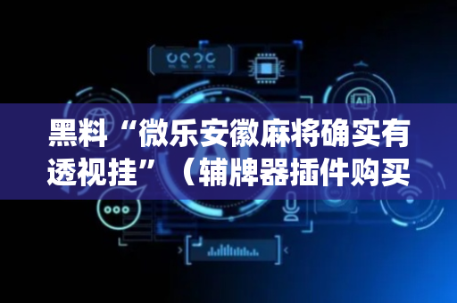 黑料“微乐安徽麻将确实有透视挂”（辅牌器插件购买)