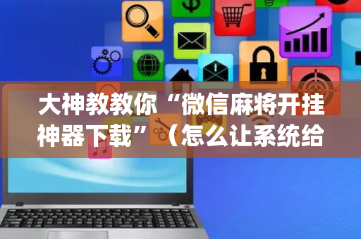 大神教教你“微信麻将开挂神器下载”（怎么让系统给自己好牌)