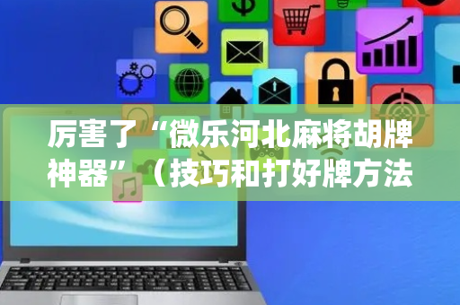 厉害了“微乐河北麻将胡牌神器”（技巧和打好牌方法)