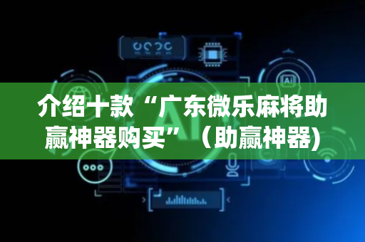 介绍十款“广东微乐麻将助赢神器购买”（助赢神器)