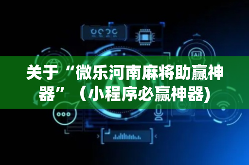 关于“微乐河南麻将助赢神器”（小程序必赢神器)