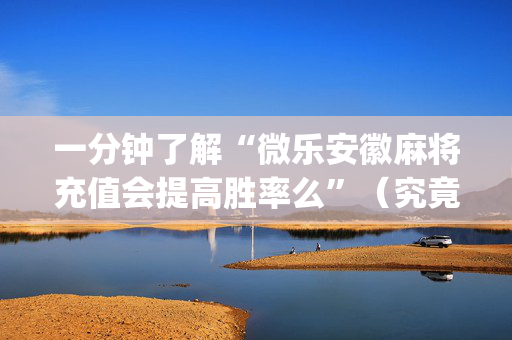 一分钟了解“微乐安徽麻将充值会提高胜率么”（究竟是不是有挂)