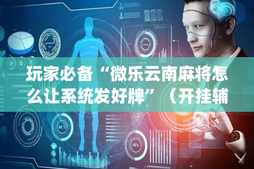 玩家必备“微乐云南麻将怎么让系统发好牌”（开挂辅助插件)