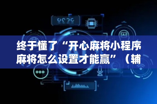 终于懂了“开心麻将小程序麻将怎么设置才能赢”（辅助神器免费)