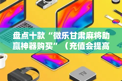 盘点十款“微乐甘肃麻将助赢神器购买”（充值会提高胜率么)