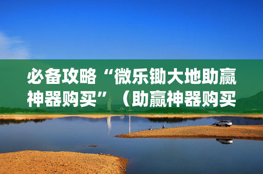 必备攻略“微乐锄大地助赢神器购买”（助赢神器购买)