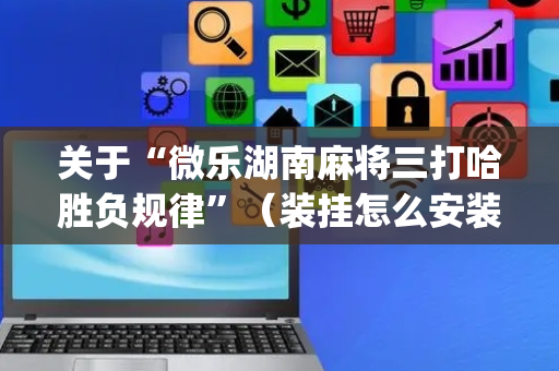 关于“微乐湖南麻将三打哈胜负规律”（装挂怎么安装)