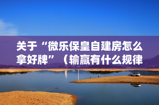 关于“微乐保皇自建房怎么拿好牌”（输赢有什么规律)