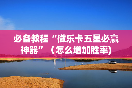 必备教程“微乐卡五星必赢神器”（怎么增加胜率)
