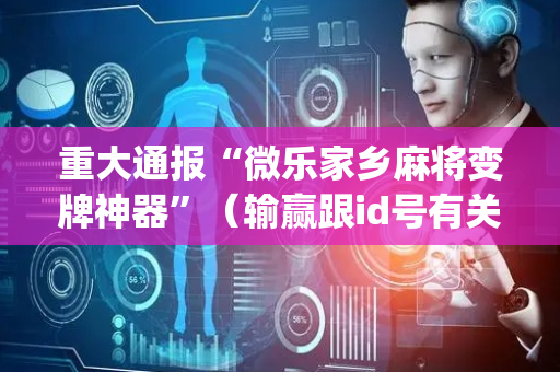 重大通报“微乐家乡麻将变牌神器”（输赢跟id号有关系吗)