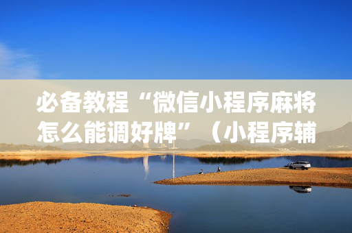 必备教程“微信小程序麻将怎么能调好牌”（小程序辅助软件)