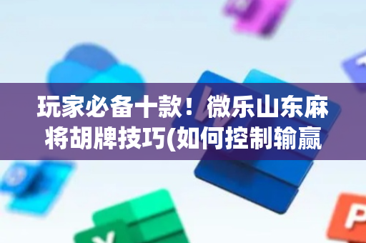 玩家必备十款！微乐山东麻将胡牌技巧(如何控制输赢)