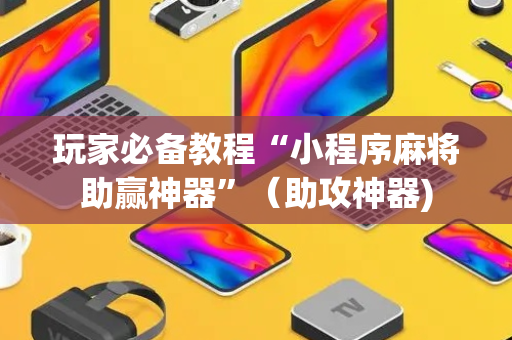 玩家必备教程“小程序麻将助赢神器”（助攻神器)