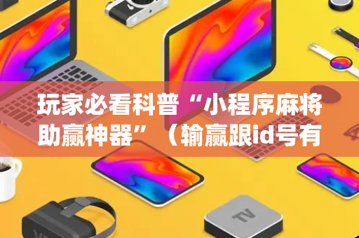 玩家必看科普“小程序麻将助赢神器”（输赢跟id号有关系吗)